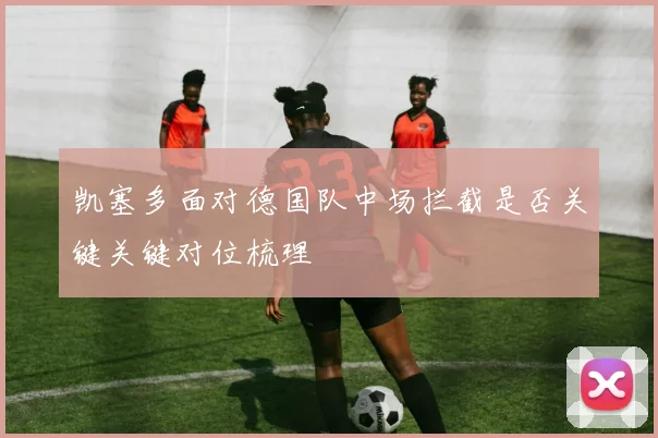 凯塞多面对德国队中场拦截是否关键关键对位梳理