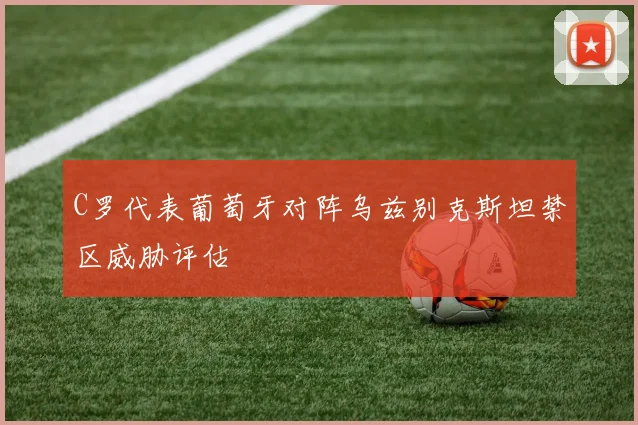 C罗代表葡萄牙对阵乌兹别克斯坦禁区威胁评估