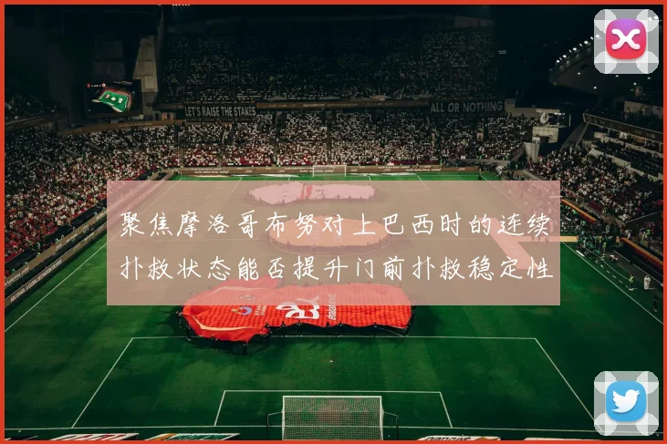 聚焦摩洛哥布努对上巴西时的连续扑救状态能否提升门前扑救稳定性