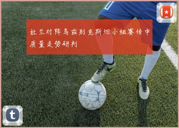 杜兰对阵乌兹别克斯坦小组赛传中质量走势研判