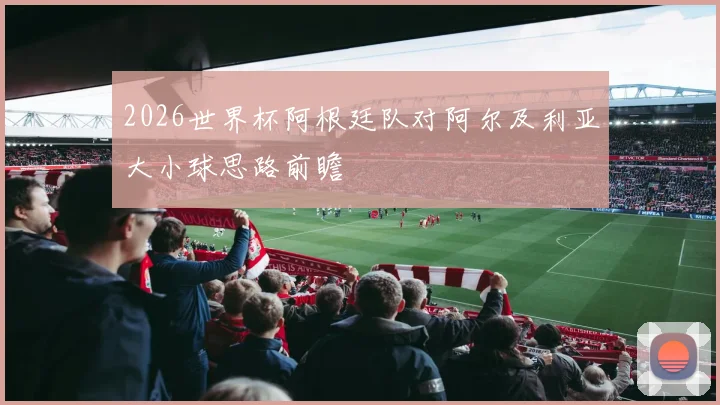 2026世界杯阿根廷队对阿尔及利亚大小球思路前瞻