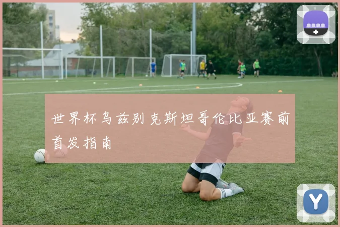 世界杯乌兹别克斯坦哥伦比亚赛前首发指南
