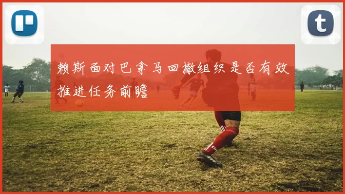 赖斯面对巴拿马回撤组织是否有效推进任务前瞻
