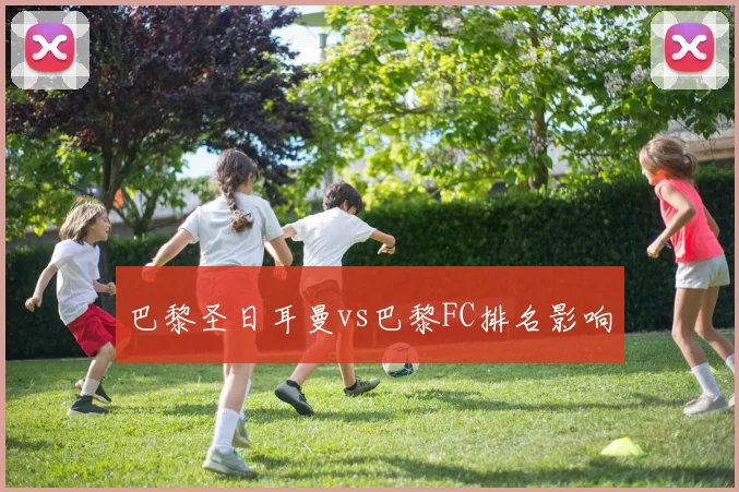 巴黎圣日耳曼vs巴黎FC排名影响