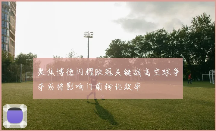 聚焦博德闪耀欧冠关键战高空球争夺或将影响门前转化效率