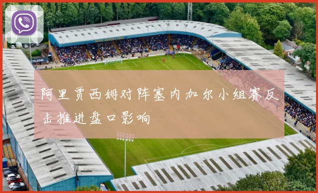 阿里贾西姆对阵塞内加尔小组赛反击推进盘口影响