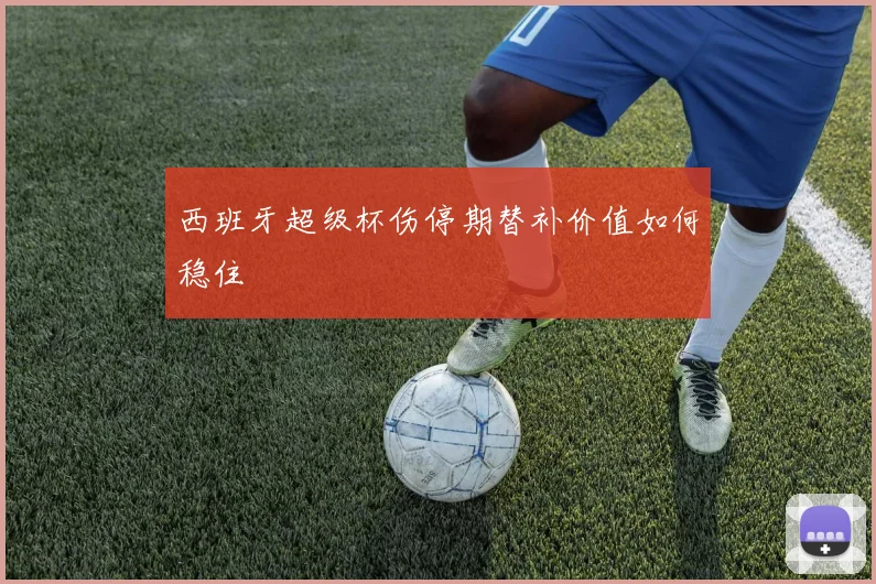 西班牙超级杯伤停期替补价值如何稳住