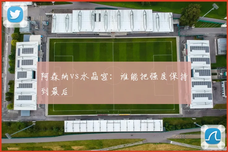 阿森纳vs水晶宫：谁能把强度保持到最后