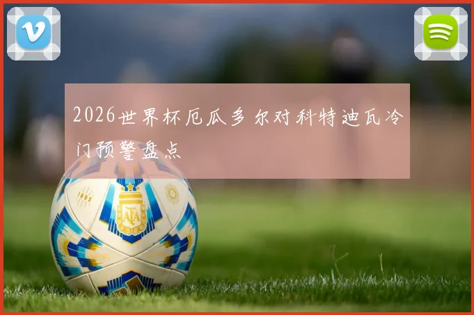 2026世界杯厄瓜多尔对科特迪瓦冷门预警盘点