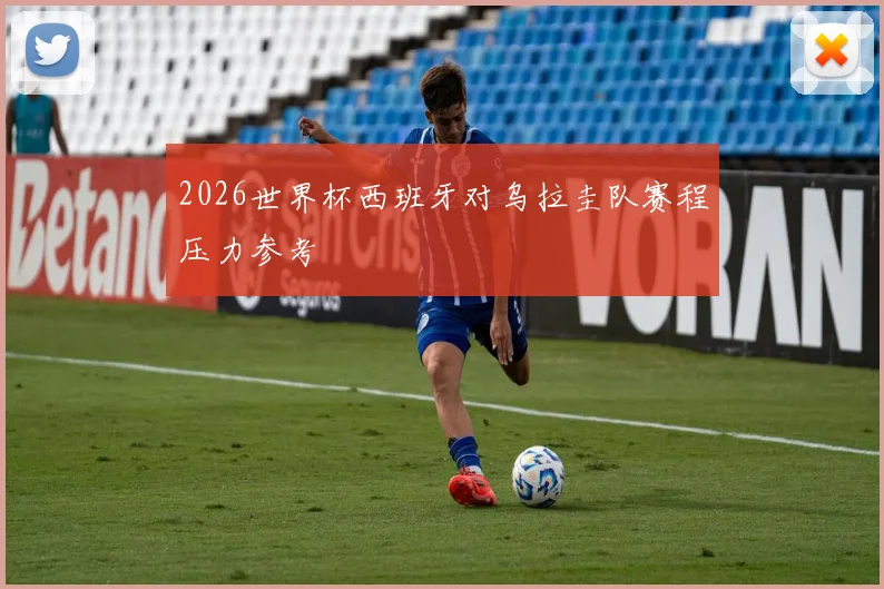 2026世界杯西班牙对乌拉圭队赛程压力参考