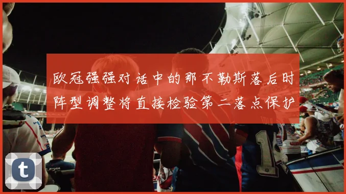 欧冠强强对话中的那不勒斯落后时阵型调整将直接检验第二落点保护