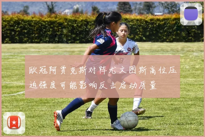 欧冠阿贾克斯对阵尤文图斯高位压迫强度可能影响反击启动质量