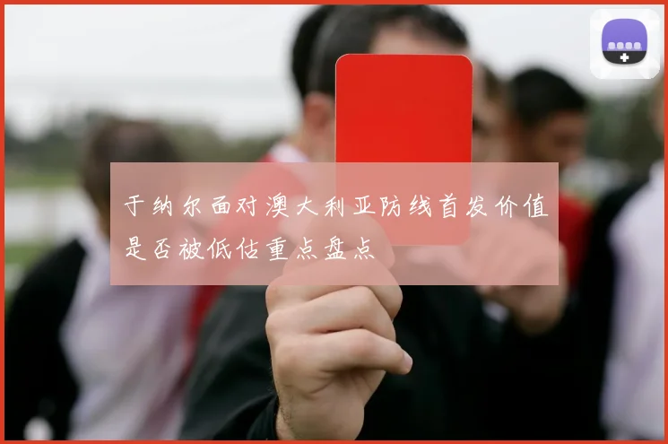 于纳尔面对澳大利亚防线首发价值是否被低估重点盘点