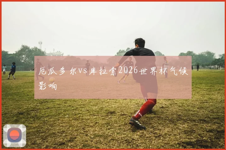 厄瓜多尔vs库拉索2026世界杯气候影响