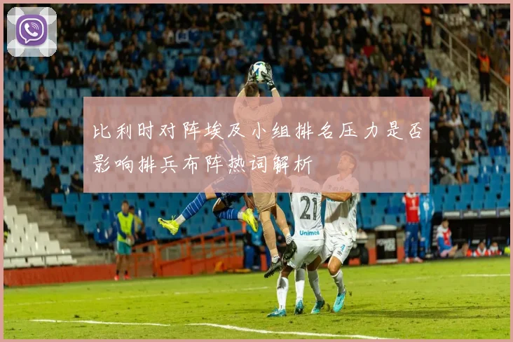 比利时对阵埃及小组排名压力是否影响排兵布阵热词解析