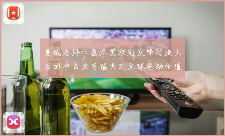 曼城与拜仁慕尼黑欧冠交锋时换人后的冲击力可能决定无球跑动价值
