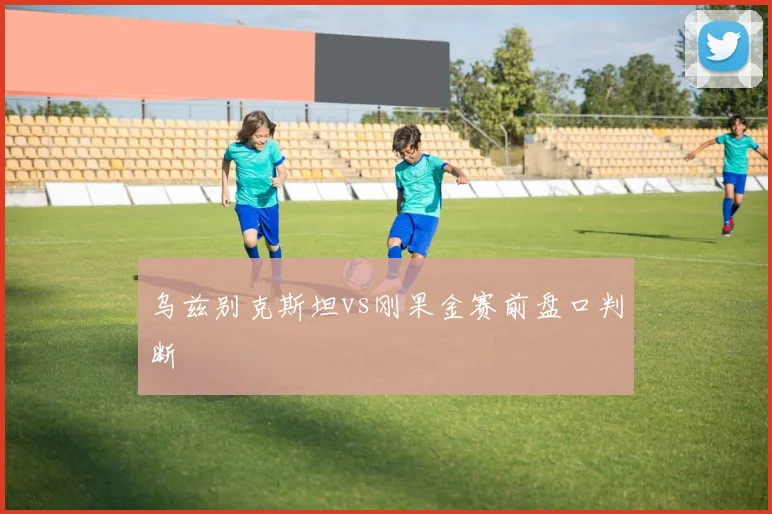 乌兹别克斯坦vs刚果金赛前盘口判断