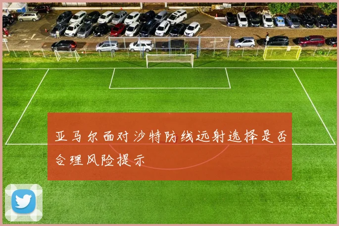 亚马尔面对沙特防线远射选择是否合理风险提示