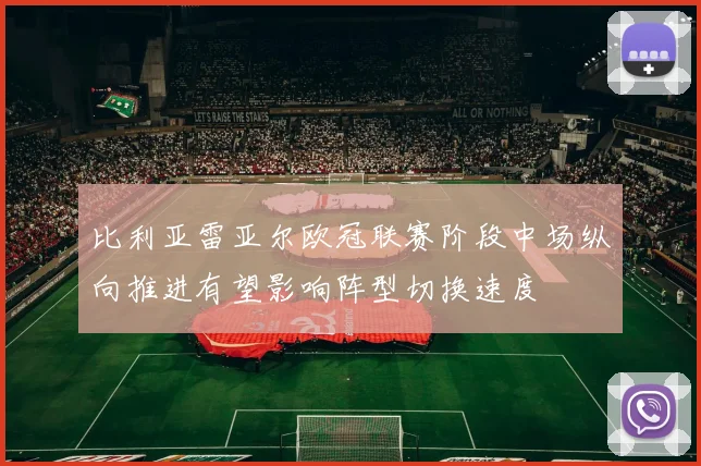 比利亚雷亚尔欧冠联赛阶段中场纵向推进有望影响阵型切换速度
