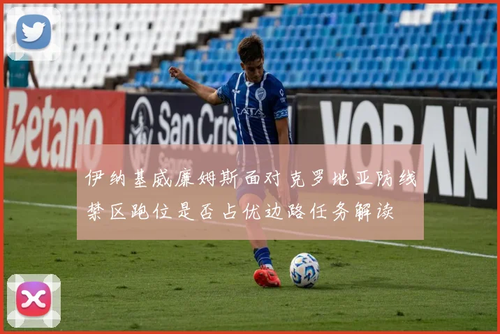 伊纳基威廉姆斯面对克罗地亚防线禁区跑位是否占优边路任务解读