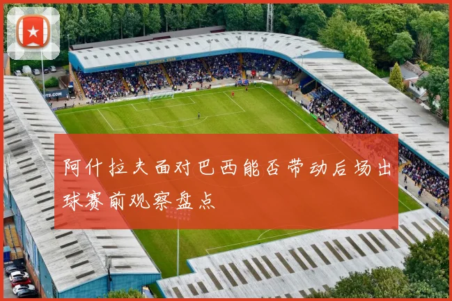 阿什拉夫面对巴西能否带动后场出球赛前观察盘点
