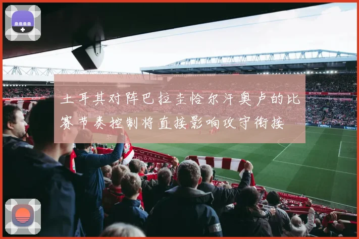 土耳其对阵巴拉圭恰尔汗奥卢的比赛节奏控制将直接影响攻守衔接
