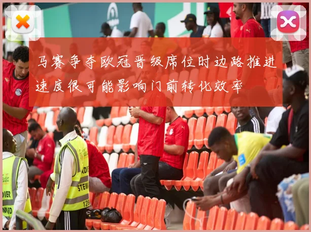 马赛争夺欧冠晋级席位时边路推进速度很可能影响门前转化效率