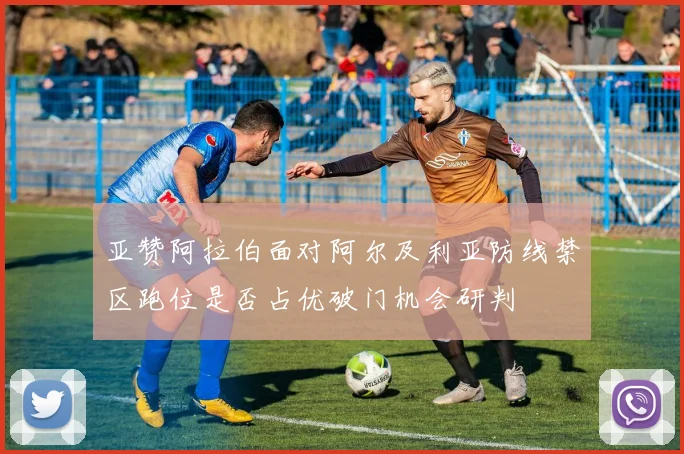 亚赞阿拉伯面对阿尔及利亚防线禁区跑位是否占优破门机会研判