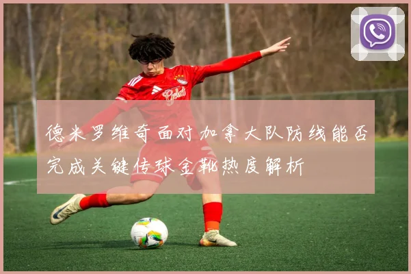 德米罗维奇面对加拿大队防线能否完成关键传球金靴热度解析