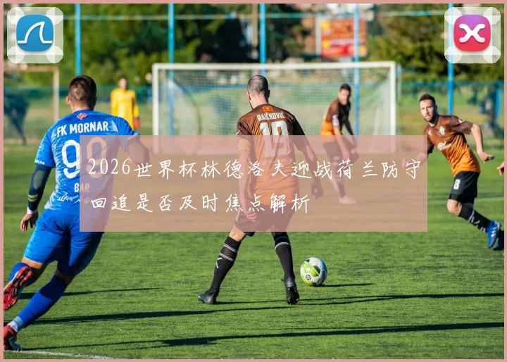 2026世界杯林德洛夫迎战荷兰防守回追是否及时焦点解析