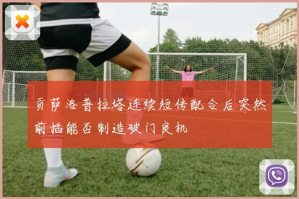 贡萨洛普拉塔连续短传配合后突然前插能否制造破门良机
