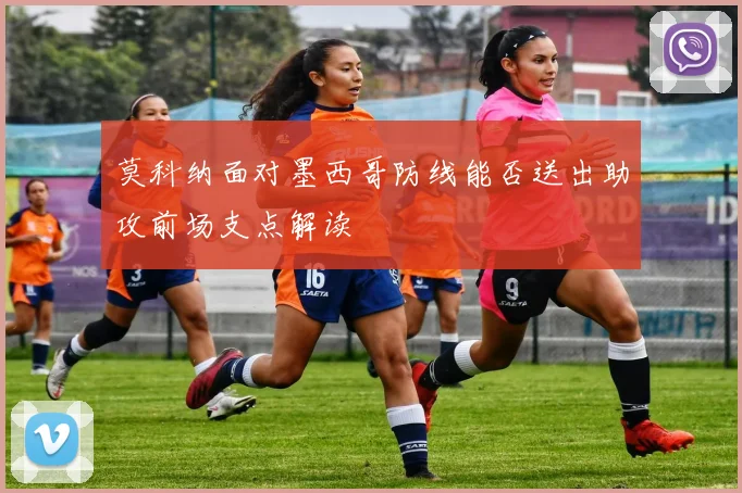 莫科纳面对墨西哥防线能否送出助攻前场支点解读