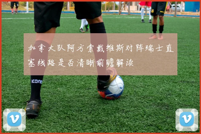 加拿大队阿方索戴维斯对阵瑞士直塞线路是否清晰前瞻解读