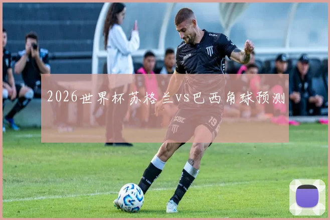 2026世界杯苏格兰vs巴西角球预测