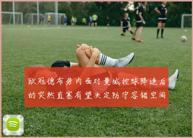 欧冠德布劳内面对曼城控球降速后的突然直塞有望决定防守容错空间