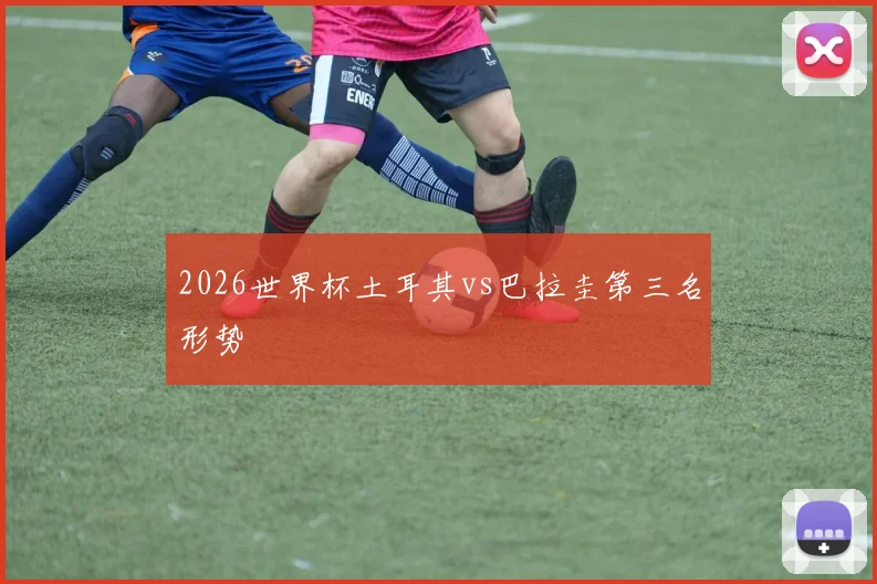 2026世界杯土耳其vs巴拉圭第三名形势