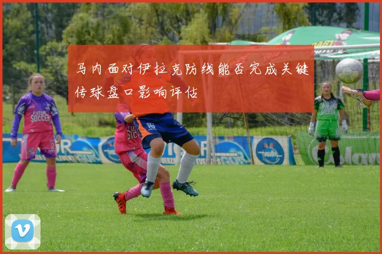 马内面对伊拉克防线能否完成关键传球盘口影响评估