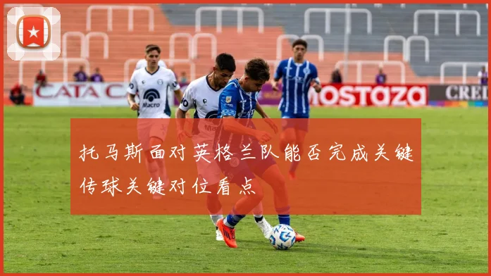 托马斯面对英格兰队能否完成关键传球关键对位看点