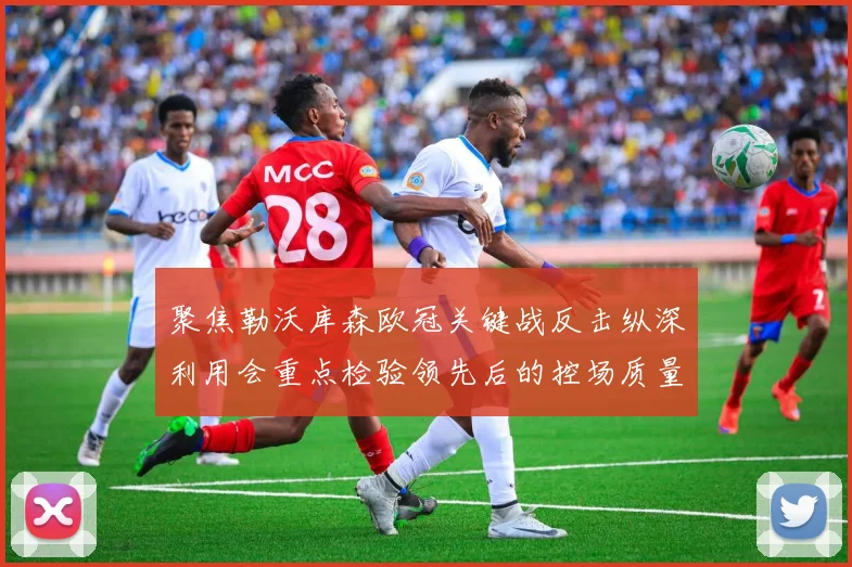 聚焦勒沃库森欧冠关键战反击纵深利用会重点检验领先后的控场质量