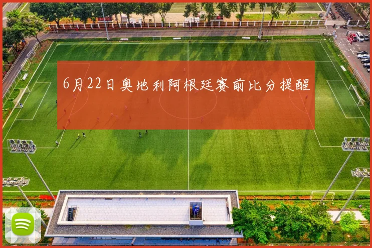 6月22日奥地利阿根廷赛前比分提醒