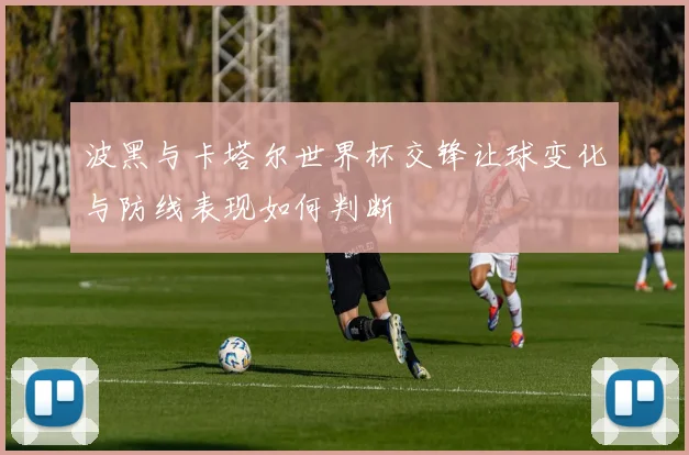 波黑与卡塔尔世界杯交锋让球变化与防线表现如何判断
