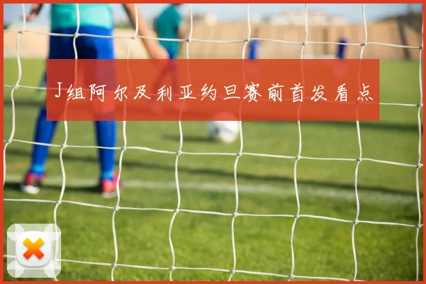 J组阿尔及利亚约旦赛前首发看点