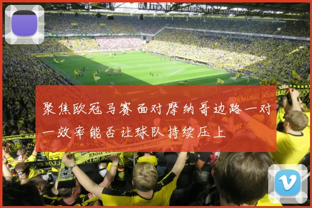 聚焦欧冠马赛面对摩纳哥边路一对一效率能否让球队持续压上