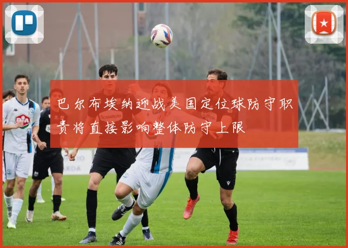 巴尔布埃纳迎战美国定位球防守职责将直接影响整体防守上限