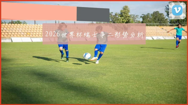 2026世界杯瑞士争二形势分析