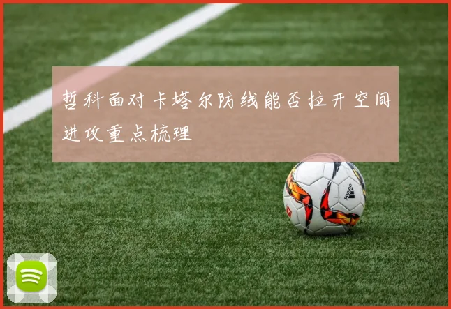 哲科面对卡塔尔防线能否拉开空间进攻重点梳理