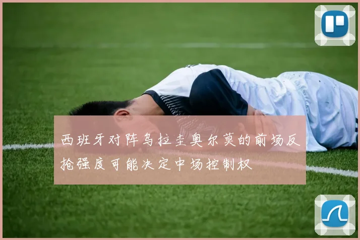 西班牙对阵乌拉圭奥尔莫的前场反抢强度可能决定中场控制权