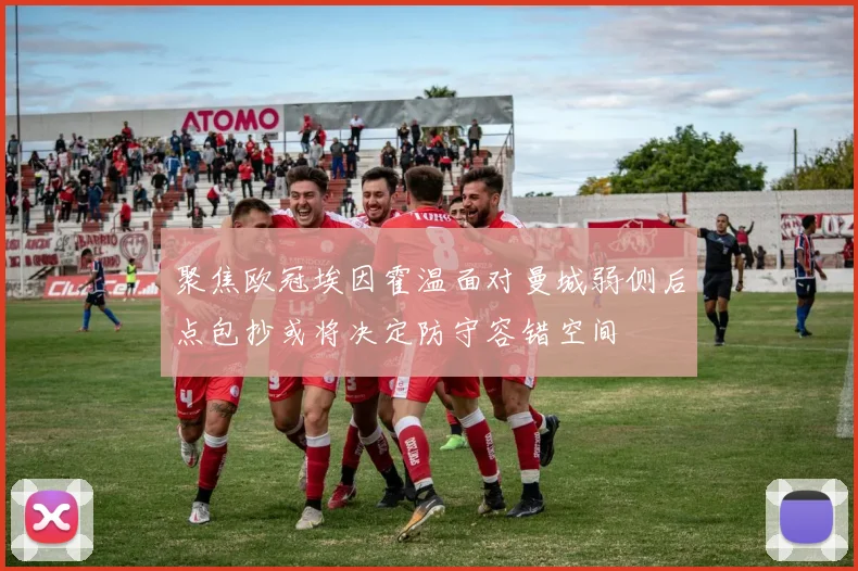 聚焦欧冠埃因霍温面对曼城弱侧后点包抄或将决定防守容错空间