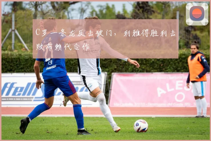 C罗一条龙反击破门，利雅得胜利击败布赖代合作