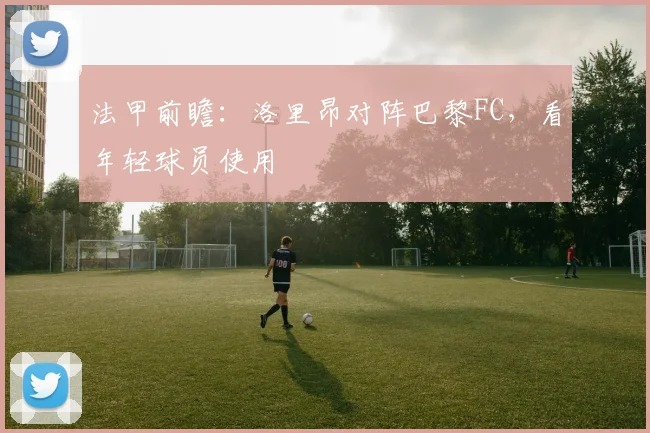 法甲前瞻：洛里昂对阵巴黎FC，看年轻球员使用